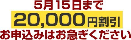 5月15日まで20,000円割引お申込みはお急ぎください