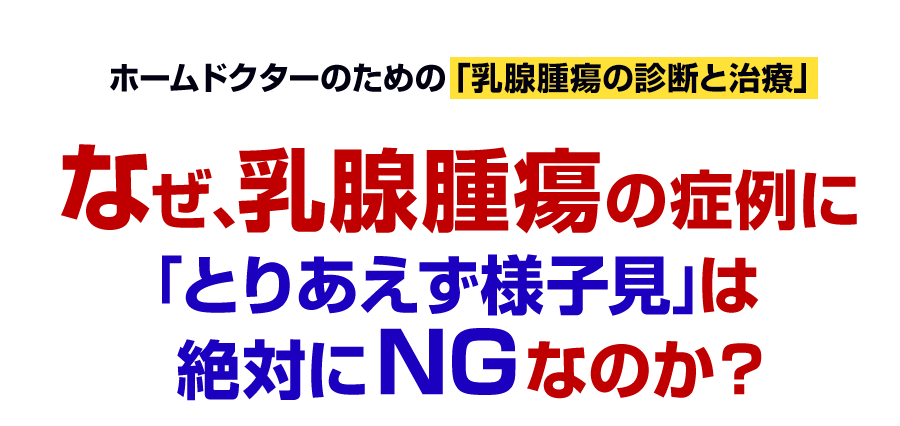 なぜ、乳腺腫瘍の症例に「とりあえず様子見」は絶対にNGなのか？