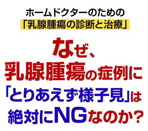なぜ、乳腺腫瘍の症例に「とりあえず様子見」は絶対にNGなのか？