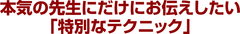 本気の先生にだけにお伝えしたい「特別なテクニック」