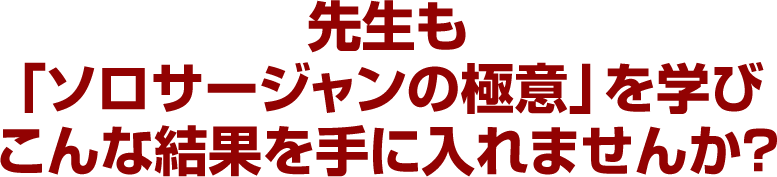 先生も「ソロサージャンの極意」を学びこんな結果を手に入れませんか？