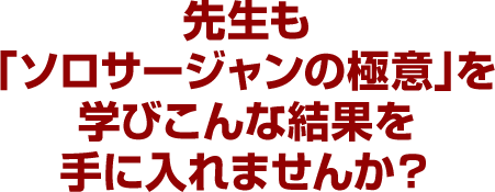 先生も「ソロサージャンの極意」を学びこんな結果を手に入れませんか？