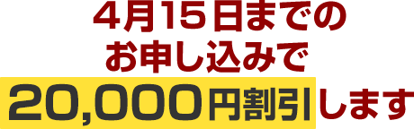 4月15日までのお申し込みで20,000円割引します