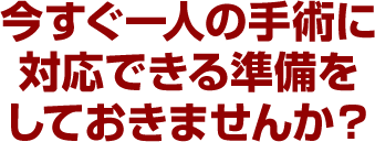 今すぐ一人の手術に対応できる準備をしておきませんか？