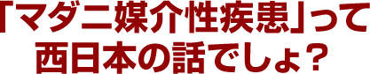 「マダニ媒介性疾患」って西日本の話でしょ？