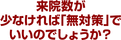 来院数が少なければ「無対策」でいいのでしょうか？