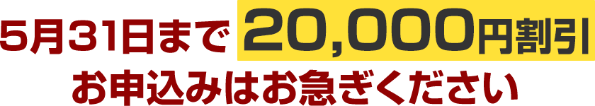 5月31日まで20,000円割引お申込みはお急ぎください