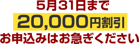 5月31日まで20,000円割引お申込みはお急ぎください