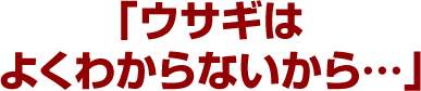 「ウサギはよくわからないから…」