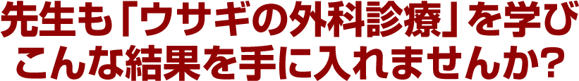 先生も「ウサギの外科診療」を学びこんな結果を手に入れませんか？