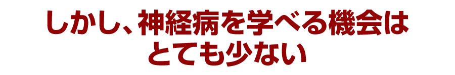 しかし、神経病を学べる機会はとても少ない