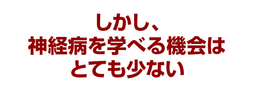 しかし、神経病を学べる機会はとても少ない