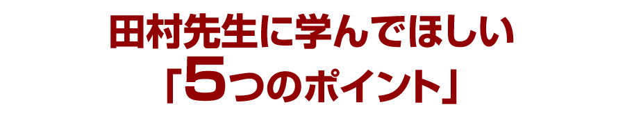 田村先生に学んでほしい「5つのポイント」