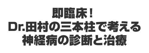 即臨床！Dr.田村の三本柱で考える神経病の診断と治療