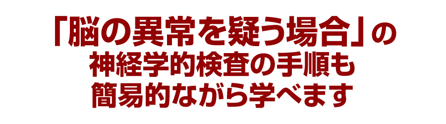 「脳の異常を疑う場合」の神経学的検査の手順も簡易的ながら学べます