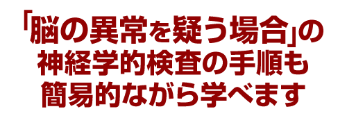 「脳の異常を疑う場合」の神経学的検査の手順も簡易的ながら学べます