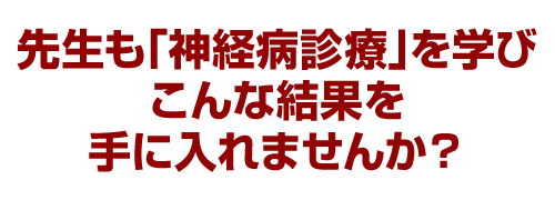 先生も「神経病診療」を学びこんな結果を手に入れませんか？