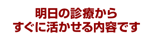 明日の診療からすぐに活かせる内容です