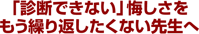 「診断できない」悔しさをもう繰り返したくない先生へ