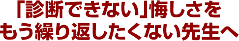 「診断できない」悔しさをもう繰り返したくない先生へ