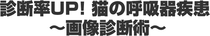 診断率UP! 猫の呼吸器疾患 〜画像診断術〜
