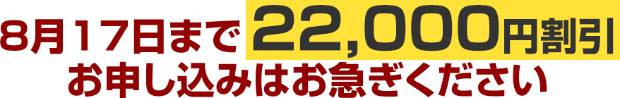 8月17日まで22,000円割引お申し込みはお急ぎください