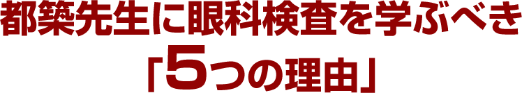 都築先生に眼科検査を学ぶべき「５つの理由」