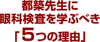 都築先生に眼科検査を学ぶべき「５つの理由」