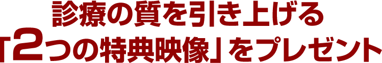 診療の質を引き上げる「２つの特典映像」をプレゼント