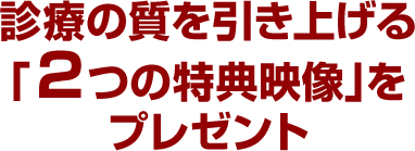 診療の質を引き上げる「２つの特典映像」をプレゼント