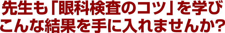 先生も「眼科検査のコツ」を学びこんな結果を手に入れませんか？
