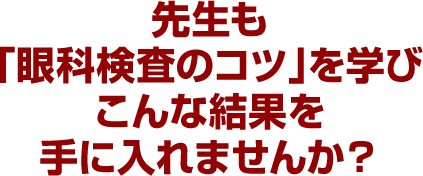 先生も「眼科検査のコツ」を学びこんな結果を手に入れませんか？