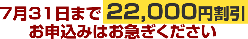 7月31日まで22,000円割引お申込みはお急ぎください