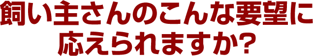 飼い主さんのこんな要望に応えられますか？