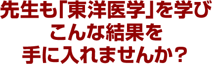 先生も「東洋医学」を学びこんな結果を手に入れませんか？